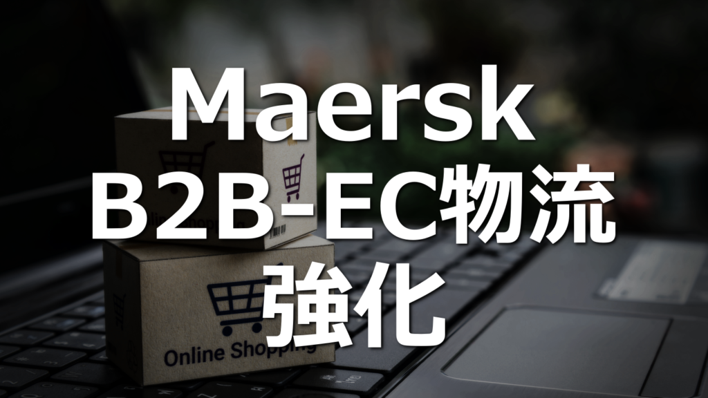 マースク、北米の物流業者のM&A続く。B2BのEC物流を強化！産業分野のECシフト！