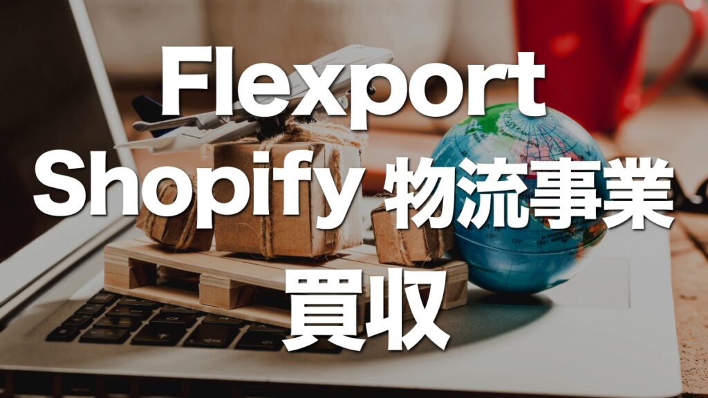 Flexport、Shopifyの物流事業を買収！独自の宅配サービス事業展開